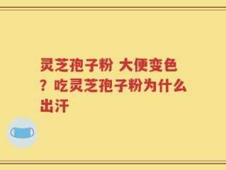 灵芝孢子粉 大便变色？吃灵芝孢子粉为什么出汗