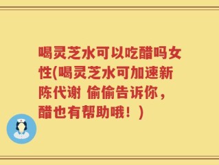 喝灵芝水可以吃醋吗女性(喝灵芝水可加速新陈代谢 偷偷告诉你，醋也有帮助哦！)