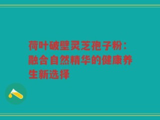 荷叶破壁灵芝孢子粉：融合自然精华的健康养生新选择