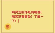 喝灵芝的坏处有哪些(喝灵芝有害处？了解一下！)