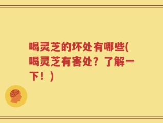 喝灵芝的坏处有哪些(喝灵芝有害处？了解一下！)