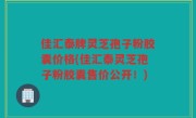 佳汇泰牌灵芝孢子粉胶囊价格(佳汇泰灵芝孢子粉胶囊售价公开！)