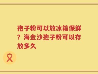 孢子粉可以放冰箱保鲜？海金沙孢子粉可以存放多久