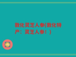 敦化灵芝人参(敦化特产：灵芝人参！)