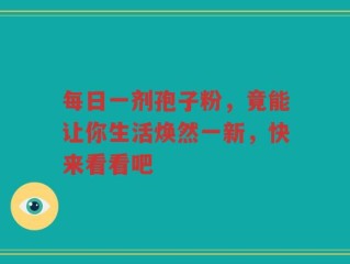 每日一剂孢子粉，竟能让你生活焕然一新，快来看看吧