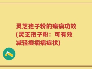 灵芝孢子粉的癫痫功效(灵芝孢子粉：可有效减轻癫痫病症状)