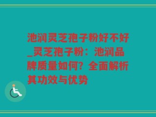 池润灵芝孢子粉好不好_灵芝孢子粉：池润品牌质量如何？全面解析其功效与优势