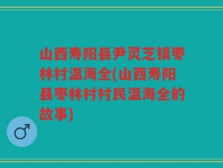 山西寿阳县尹灵芝镇枣林村温海全(山西寿阳县枣林村村民温海全的故事)