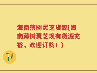 海南薄树灵芝货源(海南薄树灵芝现有货源充裕，欢迎订购！)