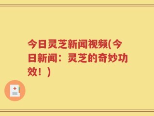 今日灵芝新闻视频(今日新闻：灵芝的奇妙功效！)