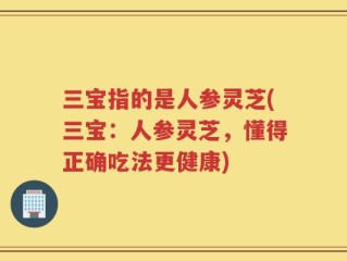 三宝指的是人参灵芝(三宝：人参灵芝，懂得正确吃法更健康)