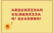 头藓适合用灵芝洗头吗女生(藓能用灵芝洗头吗？适合女性使用吗？)