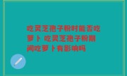 吃灵芝孢子粉时能否吃萝卜 吃灵芝孢子粉期间吃萝卜有影响吗