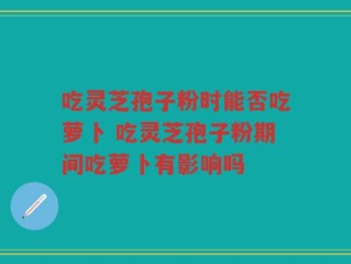 吃灵芝孢子粉时能否吃萝卜 吃灵芝孢子粉期间吃萝卜有影响吗