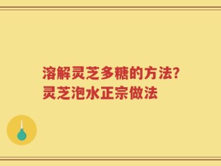 溶解灵芝多糖的方法？灵芝泡水正宗做法
