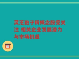 灵芝孢子粉概念股受关注 相关企业发展潜力与市场机遇