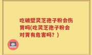 吃破壁灵芝孢子粉会伤胃吗(吃灵芝孢子粉会对胃有危害吗？)