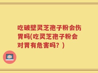 吃破壁灵芝孢子粉会伤胃吗(吃灵芝孢子粉会对胃有危害吗？)