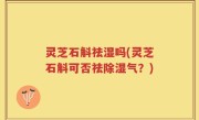 灵芝石斛祛湿吗(灵芝石斛可否祛除湿气？)