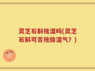 灵芝石斛祛湿吗(灵芝石斛可否祛除湿气？)