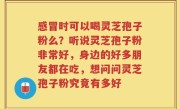 感冒时可以喝灵芝孢子粉么？听说灵芝孢子粉非常好，身边的好多朋友都在吃，想问问灵芝孢子粉究竟有多好
