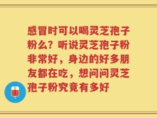 感冒时可以喝灵芝孢子粉么？听说灵芝孢子粉非常好，身边的好多朋友都在吃，想问问灵芝孢子粉究竟有多好