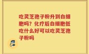 吃灵芝孢子粉升到白细胞吗？化疗后白细胞低吃什么好可以吃灵芝孢子粉吗