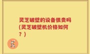 灵芝破壁的设备很贵吗(灵芝破壁机价格如何？)
