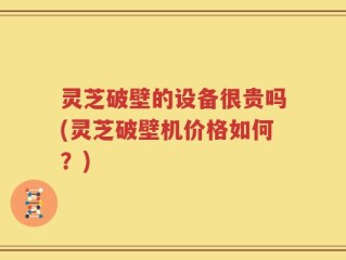 灵芝破壁的设备很贵吗(灵芝破壁机价格如何？)