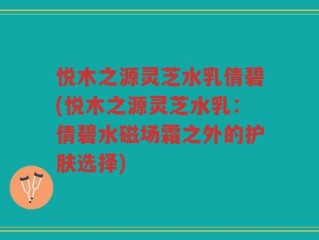 悦木之源灵芝水乳倩碧(悦木之源灵芝水乳：倩碧水磁场霜之外的护肤选择)