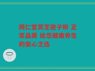 同仁堂灵芝孢子粉 正宗品质 给您健康养生的安心之选
