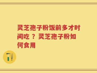 灵芝孢子粉饭前多才时间吃 ？灵芝孢子粉如何食用