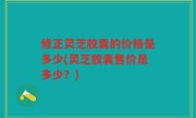 修正灵芝胶囊的价格是多少(灵芝胶囊售价是多少？)
