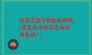 吃灵芝孢子粉能吃鸡吗(灵芝孢子粉可否与鸡肉食用？)
