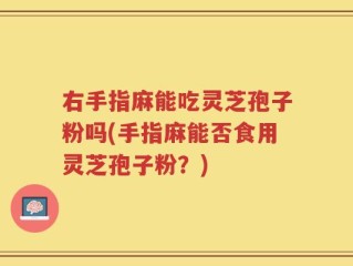 右手指麻能吃灵芝孢子粉吗(手指麻能否食用灵芝孢子粉？)
