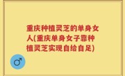 重庆种植灵芝的单身女人(重庆单身女子靠种植灵芝实现自给自足)
