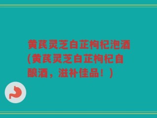 黄芪灵芝白芷枸杞泡酒(黄芪灵芝白芷枸杞自酿酒，滋补佳品！)