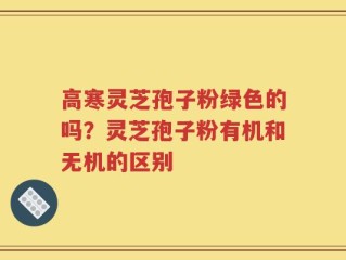 高寒灵芝孢子粉绿色的吗？灵芝孢子粉有机和无机的区别