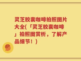 灵芝胶囊咖啡拍照图片大全(「灵芝胶囊咖啡」拍照图赏析，了解产品细节！)