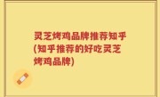 灵芝烤鸡品牌推荐知乎(知乎推荐的好吃灵芝烤鸡品牌)
