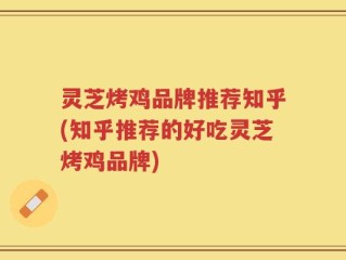 灵芝烤鸡品牌推荐知乎(知乎推荐的好吃灵芝烤鸡品牌)