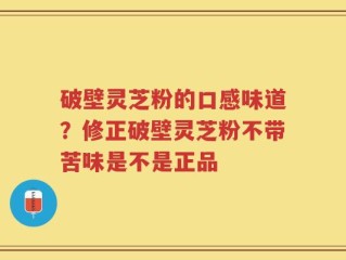破壁灵芝粉的口感味道？修正破壁灵芝粉不带苦味是不是正品