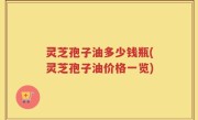 灵芝孢子油多少钱瓶(灵芝孢子油价格一览)