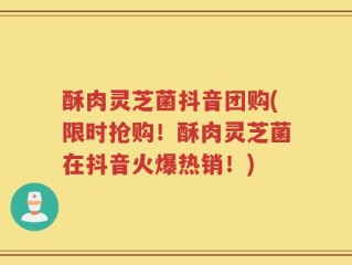 酥肉灵芝菌抖音团购(限时抢购！酥肉灵芝菌在抖音火爆热销！)