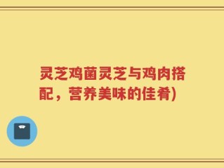 灵芝鸡菌灵芝与鸡肉搭配，营养美味的佳肴)