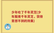 少年吃了千年灵芝(少年服用千年灵芝，获得意想不到的效果)