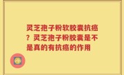 灵芝孢子粉软胶囊抗癌？灵芝孢子粉胶囊是不是真的有抗癌的作用