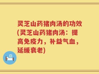 灵芝山药猪肉汤的功效(灵芝山药猪肉汤：提高免疫力，补益气血，延缓衰老)