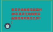 黑灵芝焕颜墨藻面霜好用吗(黑灵芝焕颜墨藻面霜使用效果怎么样？)
