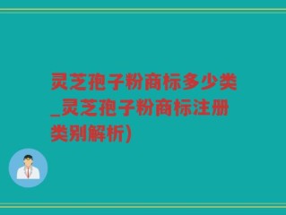 灵芝孢子粉商标多少类_灵芝孢子粉商标注册类别解析)